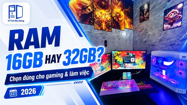 RAM 16GB hay 32GB: Đâu là lựa chọn phù hợp cho PC gaming và làm việc năm 2026?